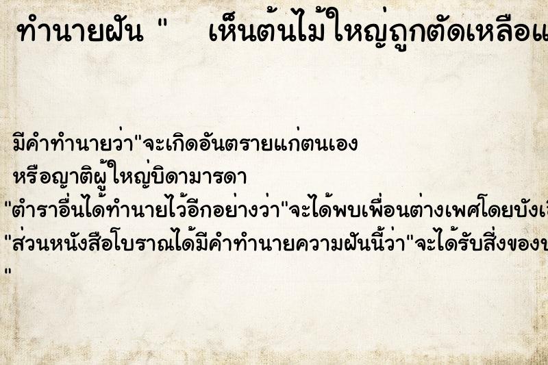 ทำนายฝัน    เห็นต้นไม้ใหญ่ถูกตัดเหลือแต่ตอแล้วโดนขุดตอ